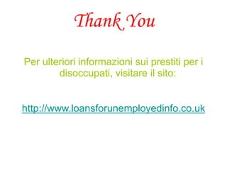 Thank You
Per ulteriori informazioni sui prestiti per i
disoccupati, visitare il sito:
http://www.loansforunemployedinfo.co.uk
 