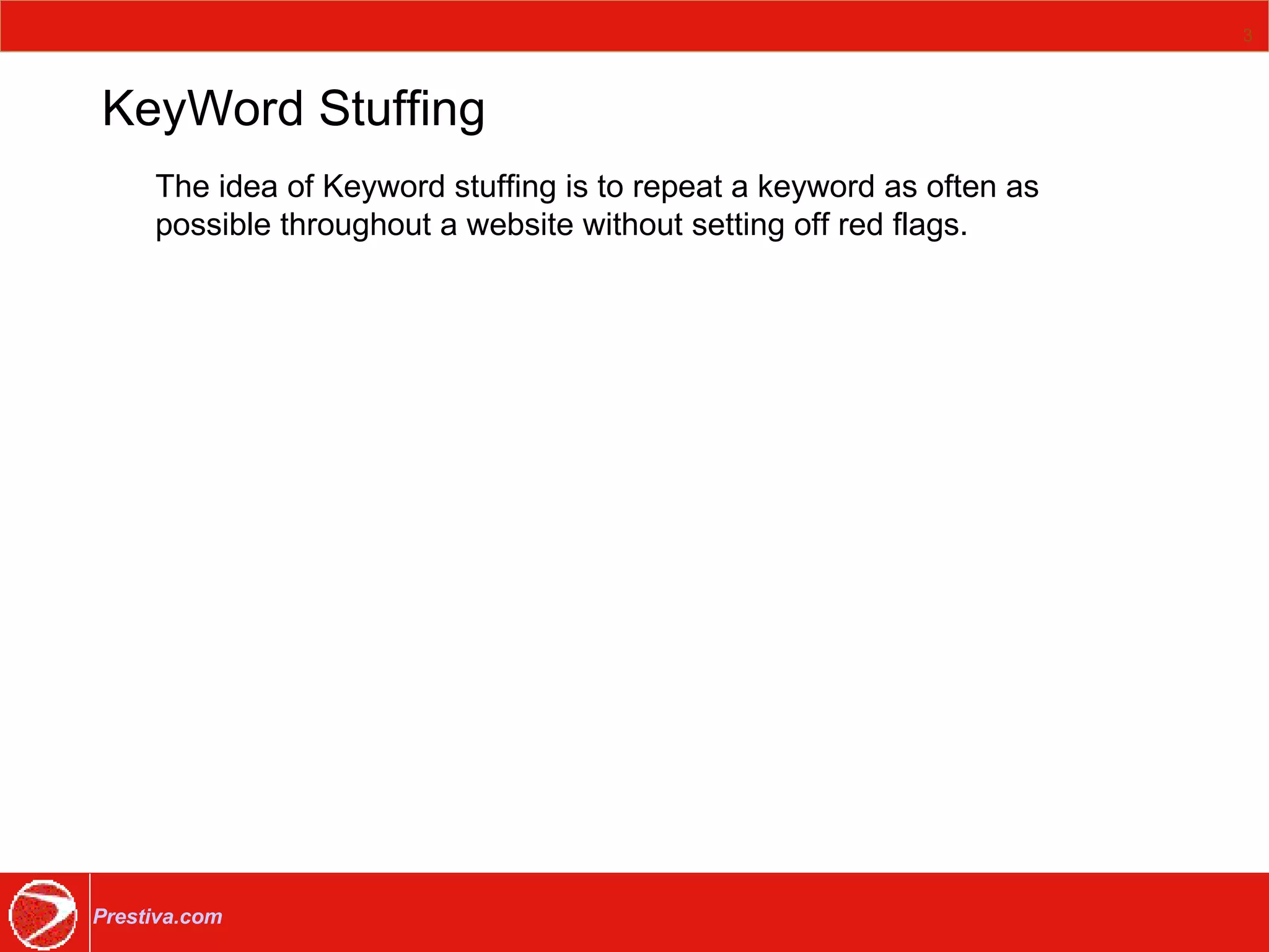KeyWord Stuffing The idea of Keyword stuffing is to repeat a keyword as often as possible throughout a website without setting off red flags. 