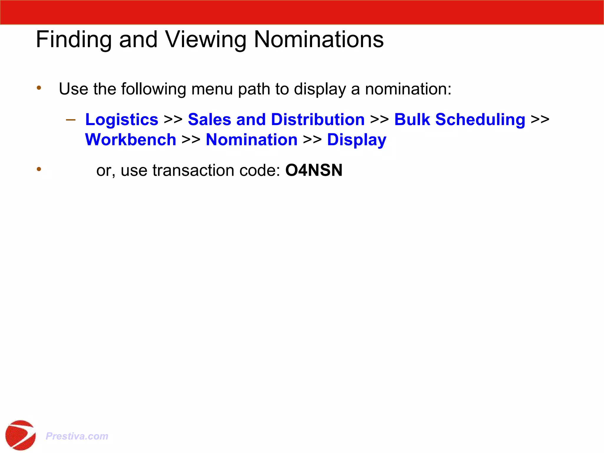 Finding and Viewing Nominations Use the following menu path to display a nomination: Logistics  >>  Sales and Distribution  >>  Bulk Scheduling  >>  Workbench  >>  Nomination  >>  Display or, use transaction code:  O4NSN 