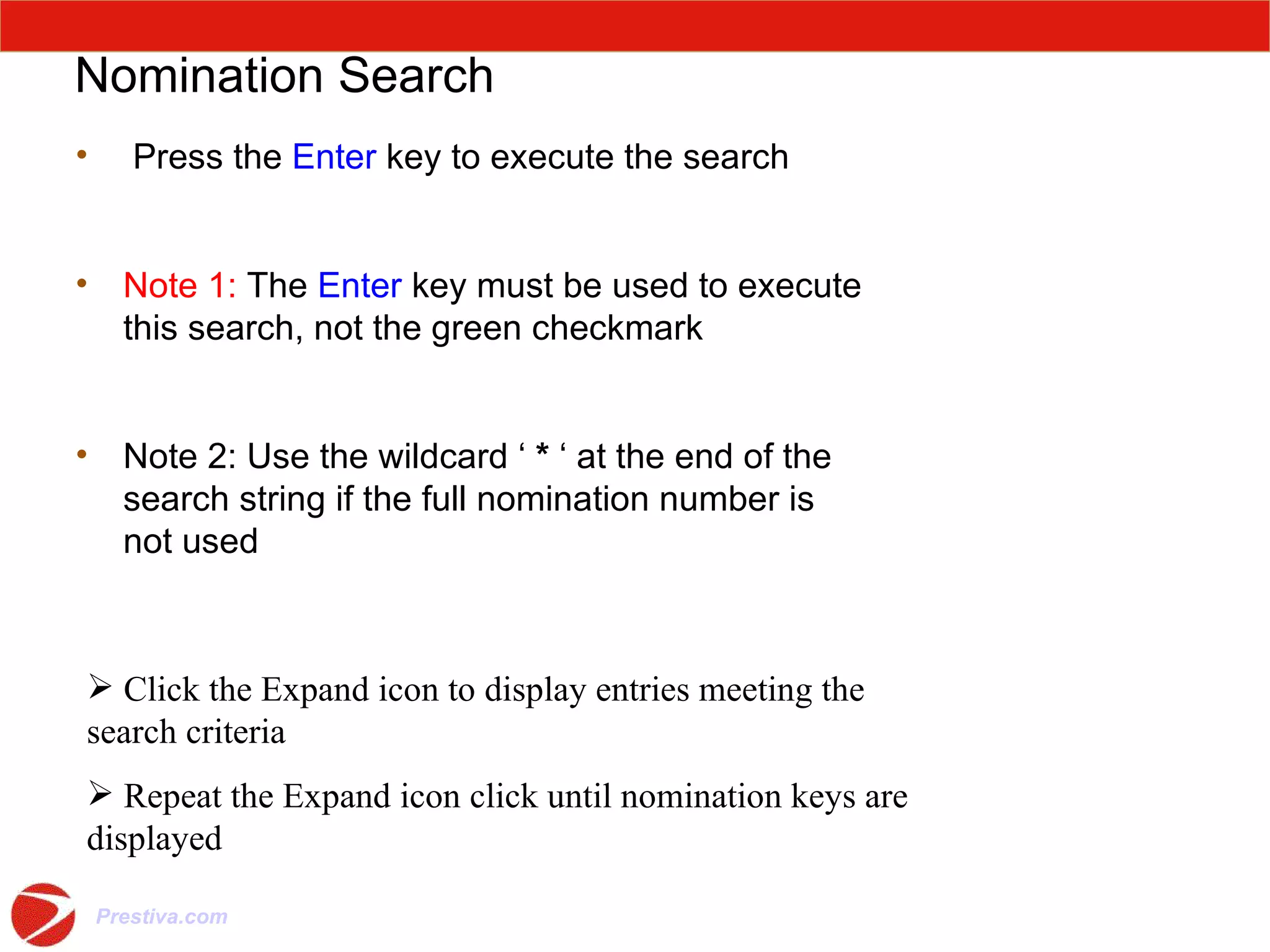 Nomination Search Press the  Enter  key to execute the search Note 1:  The  Enter  key must be used to execute this search, not the green checkmark  Note 2: Use the wildcard ‘  *  ‘ at the end of the search string if the full nomination number is not used Click the Expand icon to display entries meeting the search criteria Repeat the Expand icon click until nomination keys are displayed 