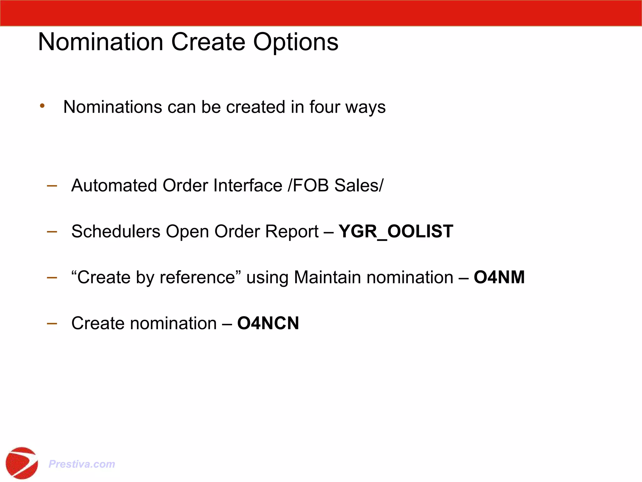 Nomination Create Options Nominations can be created in four ways Automated Order Interface /FOB Sales/ Schedulers Open Order Report –  YGR_OOLIST “ Create by reference” using Maintain nomination –  O4NM Create nomination –  O4NCN 