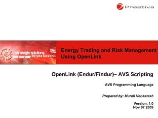 OpenLink (Endur/Findur)– AVS Scripting AVS Programming Language Prepared by: Murali Venkatesh Version. 1.0 Nov 07 2009 Energy Trading and Risk Management Using OpenLink 