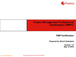 Project Management Professional Certification (PMPC) PMP Certification Prepared by: MuraliVenkatesh Version. 1.0 May 12 2010 