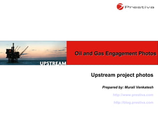 Upstream project photos Prepared by: Murali Venkatesh http://www.prestiva.com http://blog.prestiva.com Oil and Gas Engagement Photos 