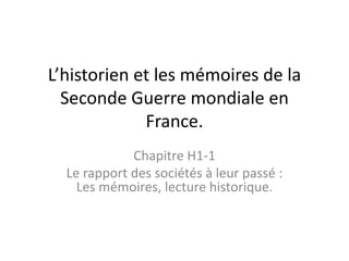 L’historien et les mémoires de la
Seconde Guerre mondiale en
France.
Chapitre H1-1
Le rapport des sociétés à leur passé :
Les mémoires, lecture historique.
 