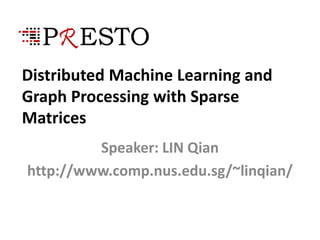 Distributed Machine Learning and
Graph Processing with Sparse
Matrices
Speaker: LIN Qian
http://www.comp.nus.edu.sg/~linqian/
 