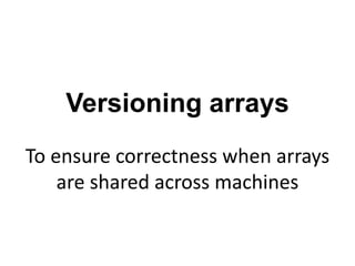 Versioning arrays
To ensure correctness when arrays
are shared across machines
 