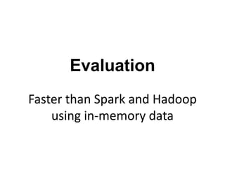 Evaluation
Faster than Spark and Hadoop
using in-memory data
 