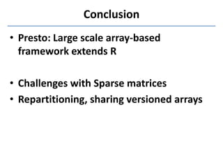 • Presto: Large scale array-based
framework extends R
• Challenges with Sparse matrices
• Repartitioning, sharing versioned arrays
Conclusion
 