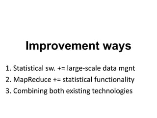 Improvement ways
1. Statistical sw. += large-scale data mgnt
2. MapReduce += statistical functionality
3. Combining both existing technologies
 
