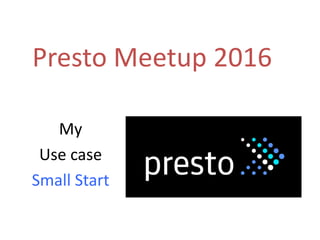 Presto Meetup 2016
My
Use case
Small Start
 