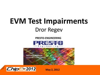 EVM Test Impairments
      Dror Regev
      PRESTO-ENGINEERING




         May 2, 2012 2012 Regev
             May 2, Dror
                                  1
            Presto-Engineering
 