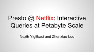 Presto @ Netflix: Interactive
Queries at Petabyte Scale
Nezih Yigitbasi and Zhenxiao Luo
 