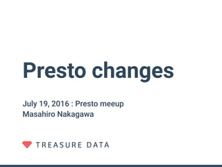 Presto changes
July 19, 2016 : Presto meeup
Masahiro Nakagawa
 
