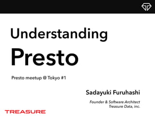 Sadayuki Furuhashi
Founder & Software Architect
Treasure Data, inc.
Understanding
Presto meetup @ Tokyo #1
Presto
 