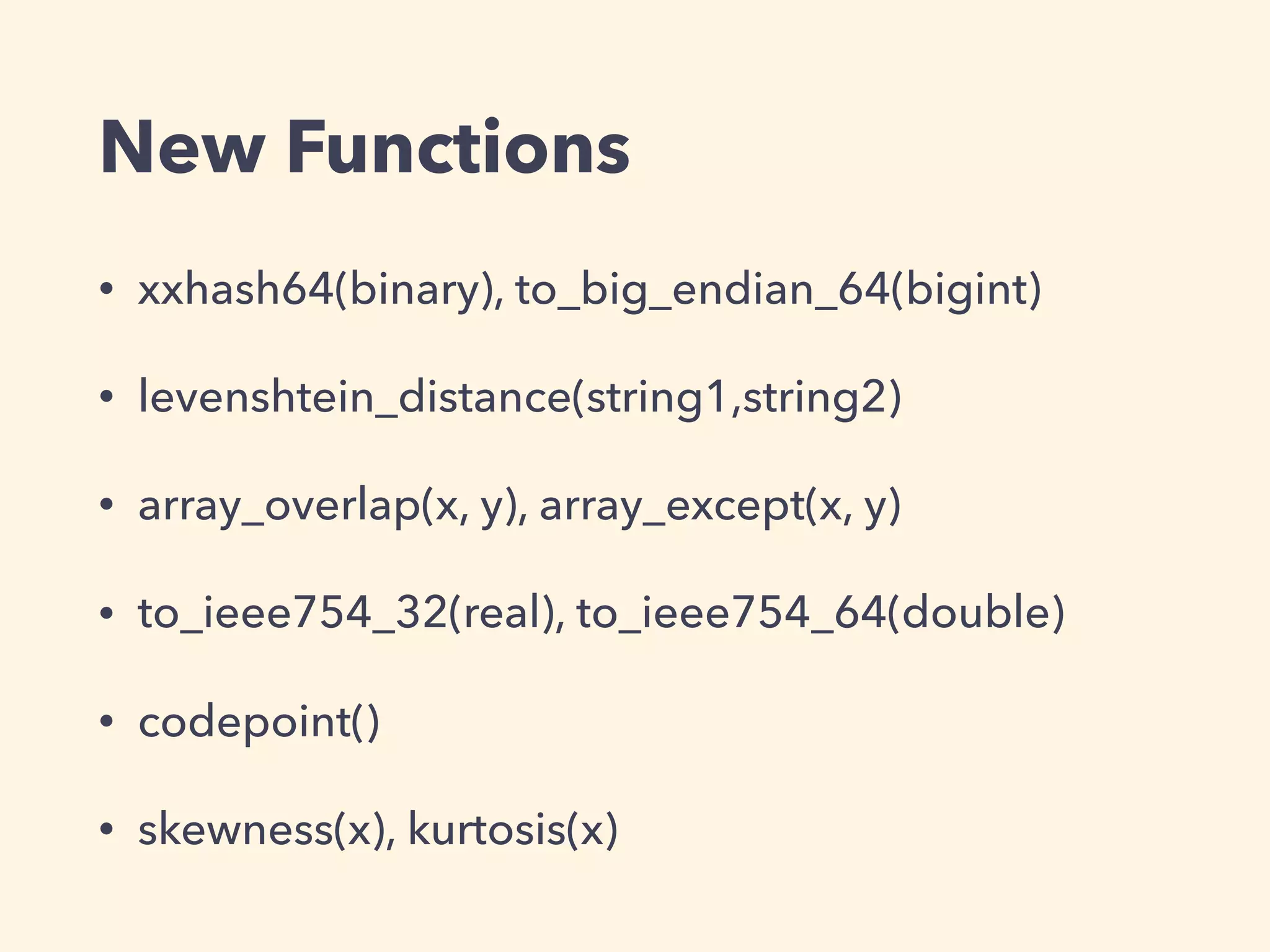 New Functions
• xxhash64(binary), to_big_endian_64(bigint)
• levenshtein_distance(string1,string2)
• array_overlap(x, y), array_except(x, y)
• to_ieee754_32(real), to_ieee754_64(double)
• codepoint()
• skewness(x), kurtosis(x)
 