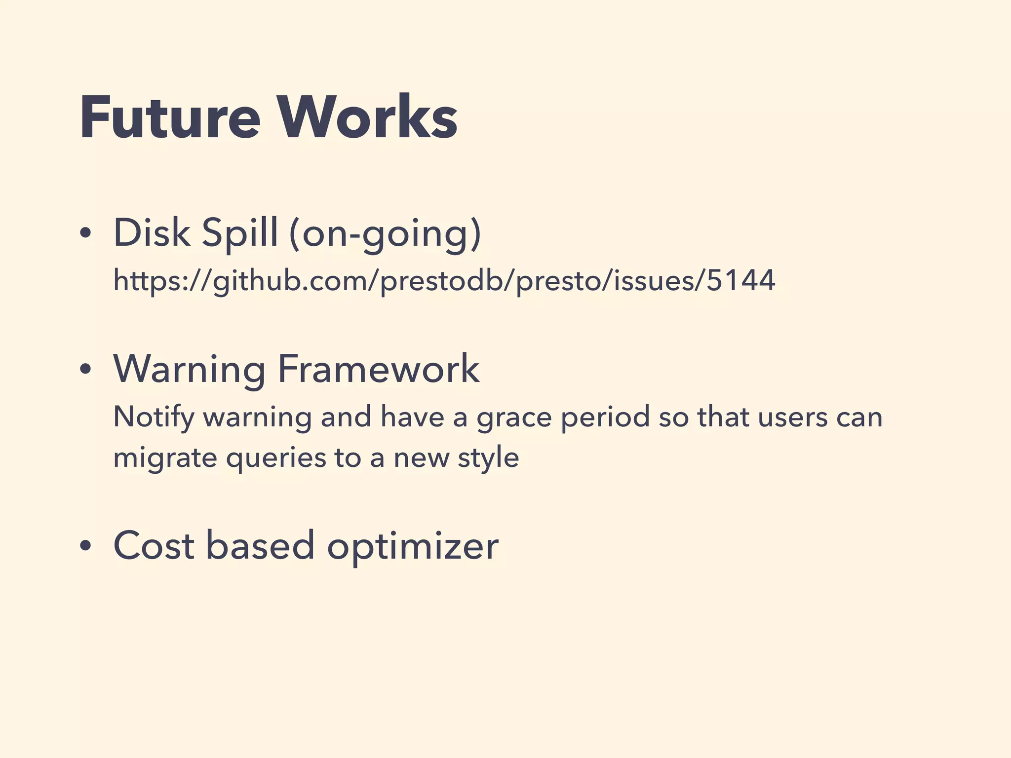 Future Works
• Disk Spill (on-going) 
https://github.com/prestodb/presto/issues/5144
• Warning Framework 
Notify warning and have a grace period so that users can
migrate queries to a new style
• Cost based optimizer 
 