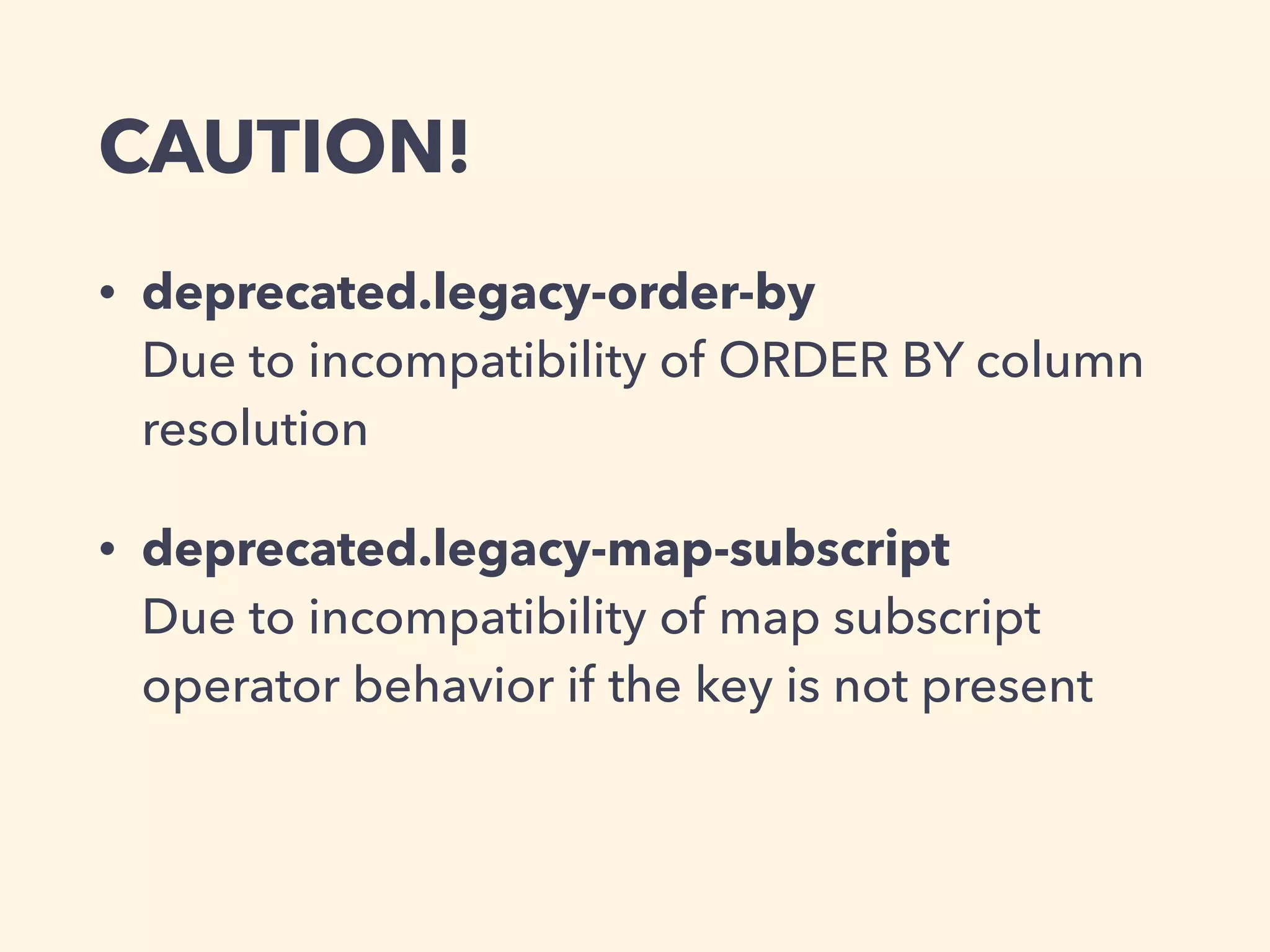 CAUTION!
• deprecated.legacy-order-by 
Due to incompatibility of ORDER BY column
resolution
• deprecated.legacy-map-subscript 
Due to incompatibility of map subscript
operator behavior if the key is not present
 