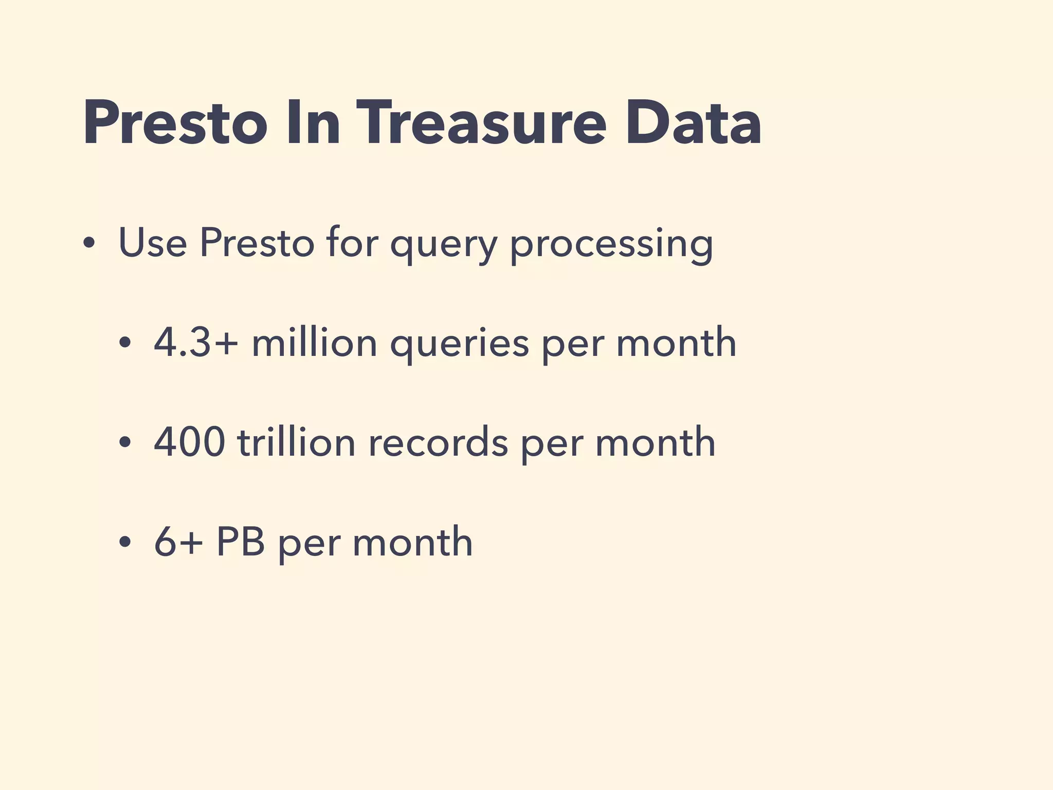 Presto In Treasure Data
• Use Presto for query processing
• 4.3+ million queries per month
• 400 trillion records per month
• 6+ PB per month
 
