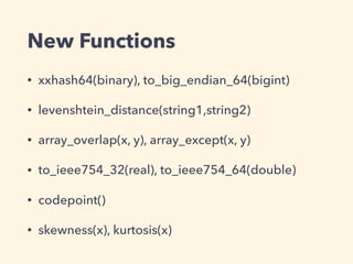 New Functions
• xxhash64(binary), to_big_endian_64(bigint)
• levenshtein_distance(string1,string2)
• array_overlap(x, y), array_except(x, y)
• to_ieee754_32(real), to_ieee754_64(double)
• codepoint()
• skewness(x), kurtosis(x)
 