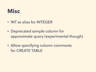 Misc
• INT as alias for INTEGER
• Deprecated sample column for  
approximate query (experimental though)
• Allow specifying column comments 
for CREATE TABLE
 
