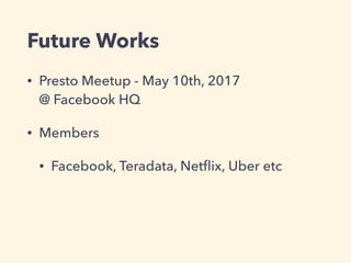Future Works
• Presto Meetup - May 10th, 2017  
@ Facebook HQ
• Members
• Facebook, Teradata, Netﬂix, Uber etc
 