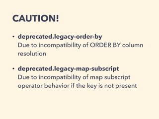 CAUTION!
• deprecated.legacy-order-by 
Due to incompatibility of ORDER BY column
resolution
• deprecated.legacy-map-subscript 
Due to incompatibility of map subscript
operator behavior if the key is not present
 