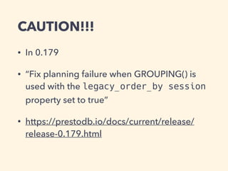 CAUTION!!!
• In 0.179
• “Fix planning failure when GROUPING() is
used with the legacy_order_by session
property set to true”
• https://prestodb.io/docs/current/release/
release-0.179.html
 