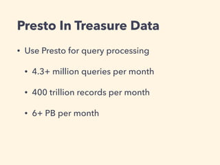Presto In Treasure Data
• Use Presto for query processing
• 4.3+ million queries per month
• 400 trillion records per month
• 6+ PB per month
 