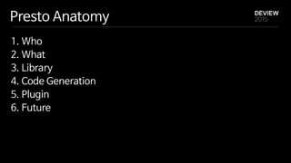 Presto Anatomy
1. Who

2. What

3. Library

4. Code Generation

5. Plugin

6. Future
 