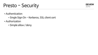 Presto - Security
•Authentication

•Single Sign On - Kerberos, SSL client cert

•Authorization

•Simple allow / deny
 
