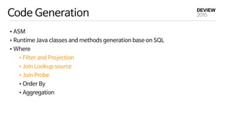 Code Generation
•ASM

•Runtime Java classes and methods generation base on SQL

•Where

•Filter and Projection

•Join Lookup source

•Join Probe

•Order By

•Aggregation
 