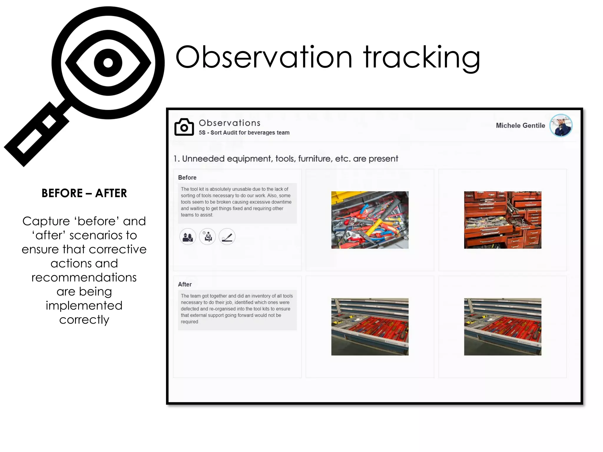 Observation tracking
BEFORE – AFTER
Capture ‘before’ and
‘after’ scenarios to
ensure that corrective
actions and
recommendations
are being
implemented
correctly
 