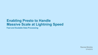 Enabling Presto to Handle
Massive Scale at Lightning Speed
Fast and Scalable Data Processing
Raunaq Morarka
27/4/2019
 