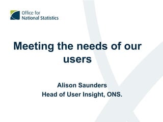 Meeting the needs of our
users
Alison Saunders
Head of User Insight, ONS.
 