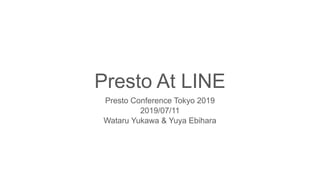 Presto At LINE
Presto Conference Tokyo 2019
2019/07/11
Wataru Yukawa & Yuya Ebihara
 