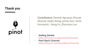 Thank you
- Getting Started
https://tinyurl.com/prestoPinotTutorial
- Pinot Slack Channel
https://tinyurl.com/pinotSlackChannel
Contributors: Devesh Agrawal, Dharak
Kharod, Haibo Wang, James Sun, Venki
Korukanti, Xiang Fu, Zhenxiao Luo
 
