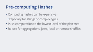 Pre-computing Hashes
• Computing hashes can be expensive
• Especially for strings or complex types
• Push computation to the lowest level of the plan tree
• Re-use for aggregations, joins, local or remote shuffles
 
