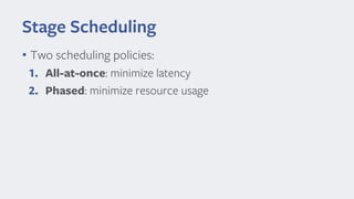 Stage Scheduling
• Two scheduling policies:
1. All-at-once: minimize latency
2. Phased: minimize resource usage
 