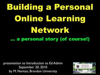 Building a Personal
   Online Learning
       Network
    ... a personal story (of course!)




presentation to Introduction to Ed Admin
           September 20, 2010
    by M. Nantais, Brandon University
 