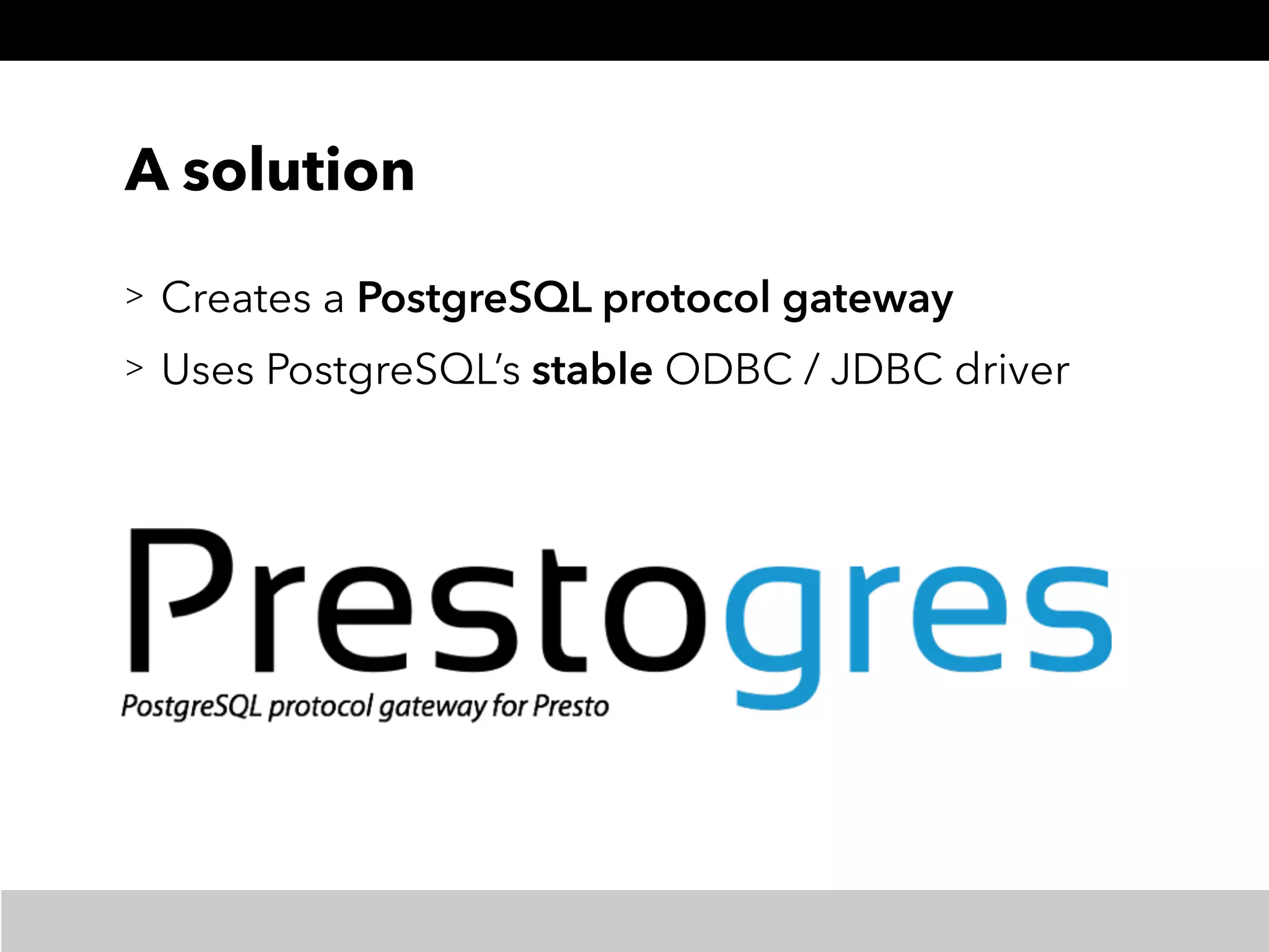 A solution
> Creates a PostgreSQL protocol gateway
> Uses PostgreSQL’s stable ODBC / JDBC driver
 