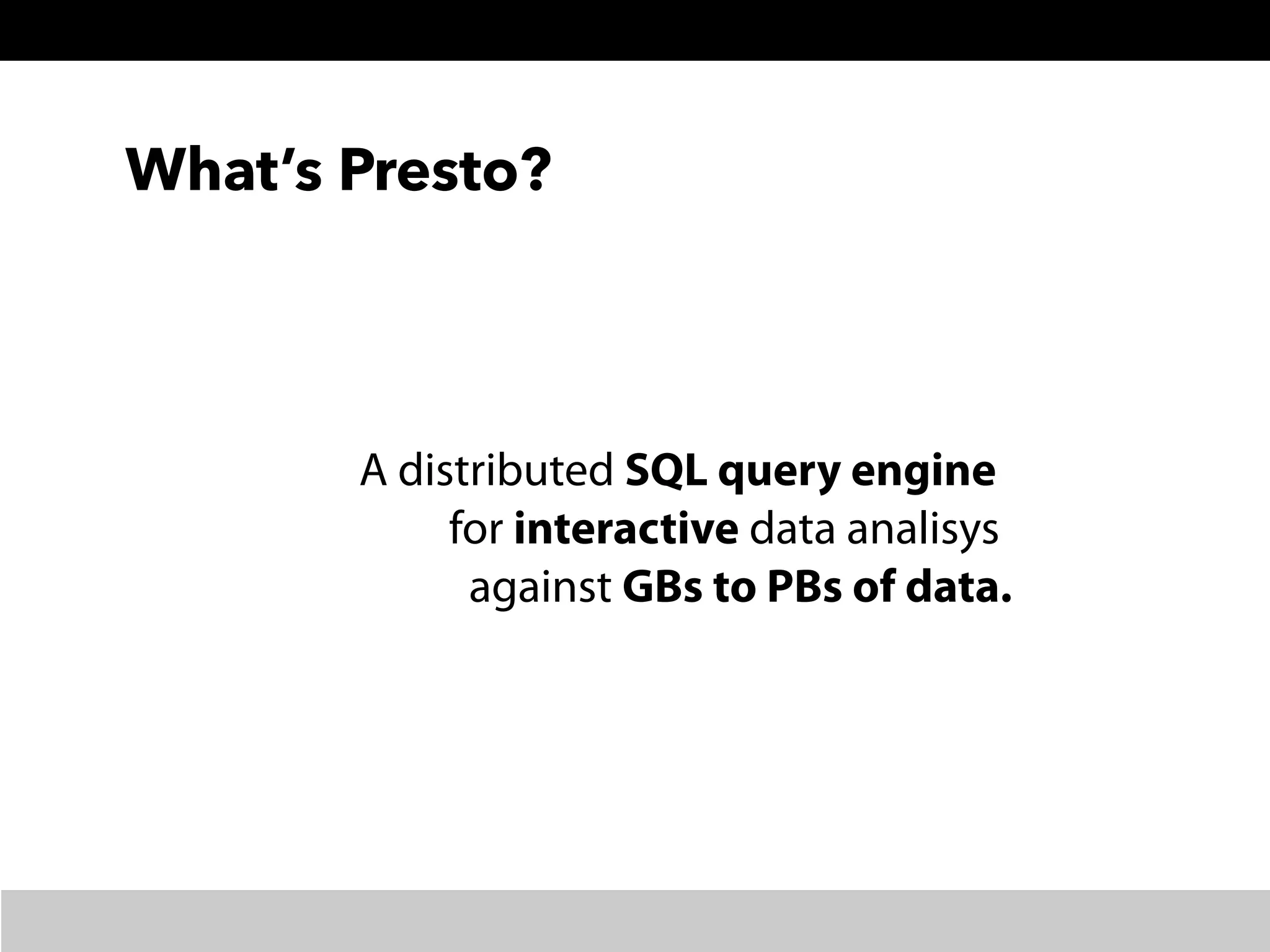 What’s Presto?
A distributed SQL query engine 
for interactive data analisys 
against GBs to PBs of data.
 