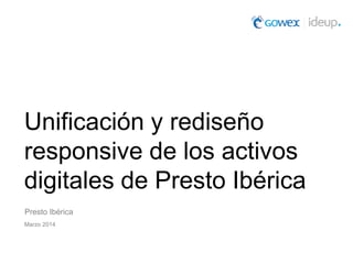 Unificación y rediseño
responsive de los activos
digitales de Presto Ibérica
Presto Ibérica
Marzo 2014
 