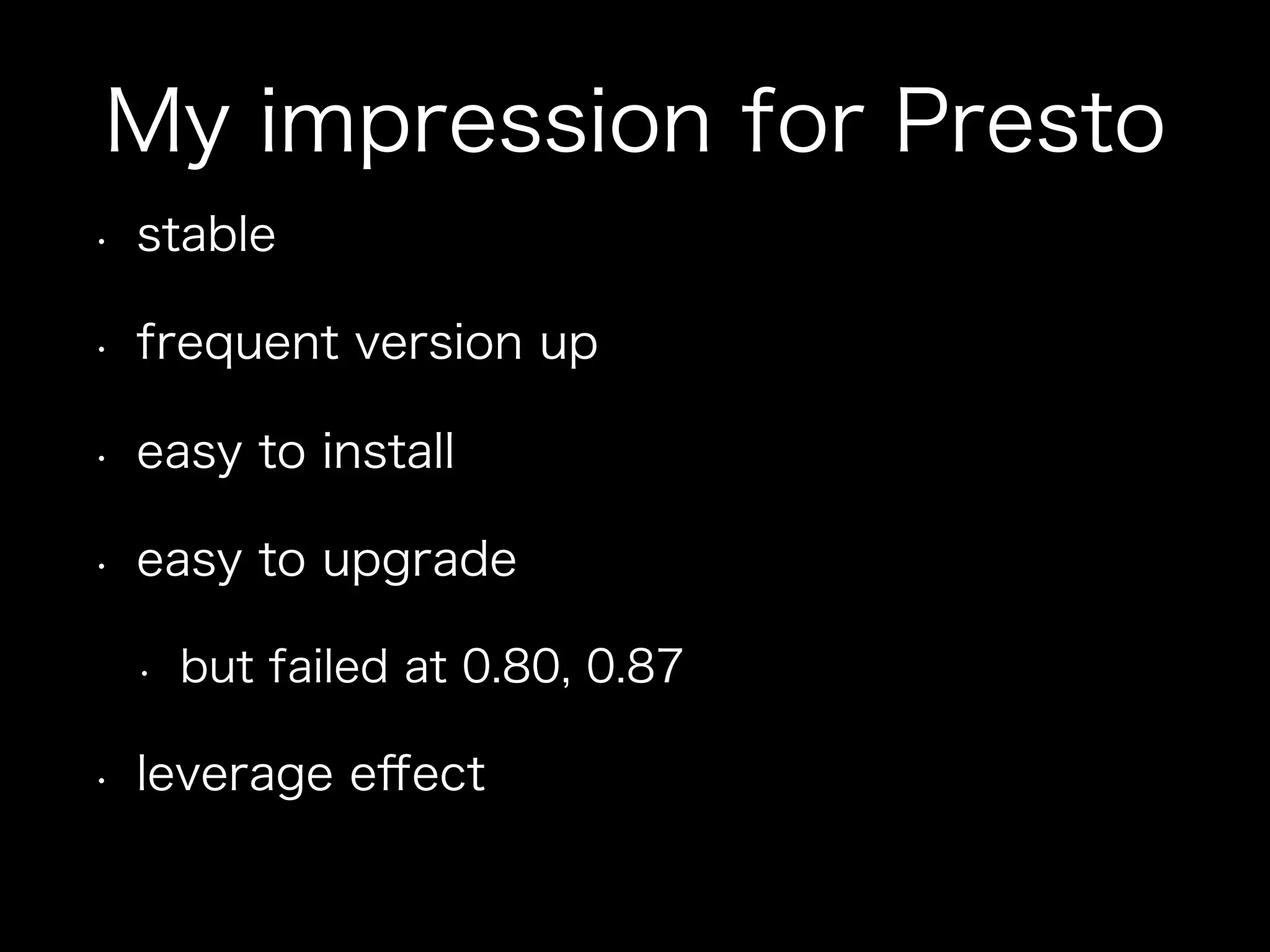 My impression for Presto
•  stable
•  frequent version up
•  easy to install
•  easy to upgrade
•  but failed at 0.80, 0.87
•  leverage eﬀect
 