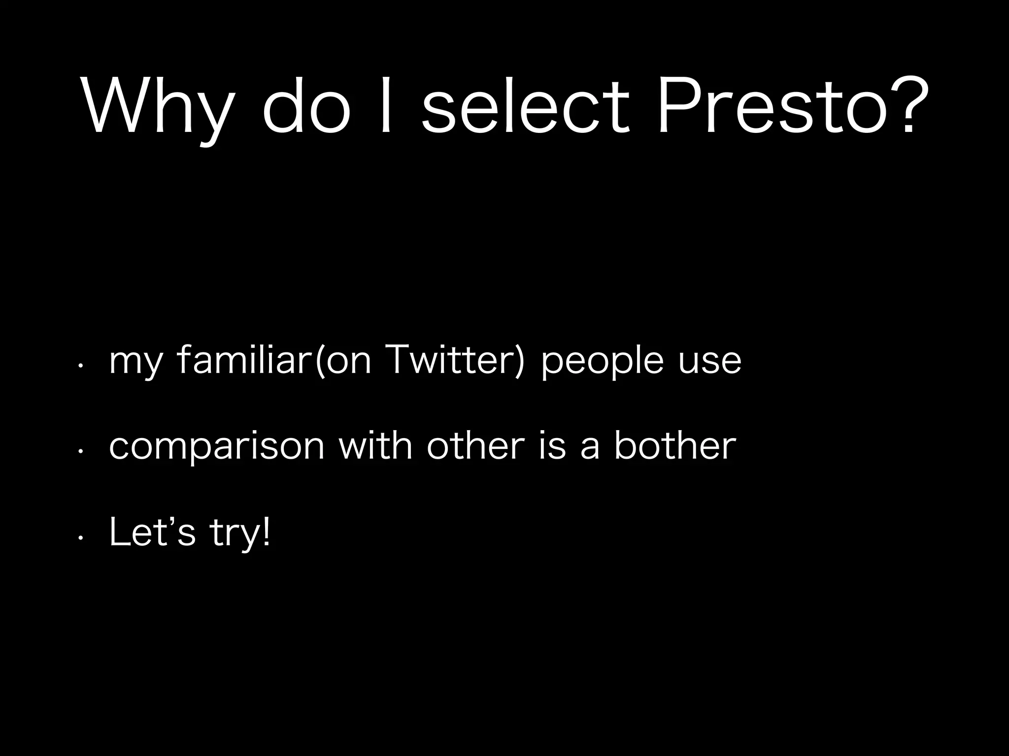 Why do I select Presto?
•  my familiar(on Twitter) people use
•  comparison with other is a bother
•  Let s try!
 