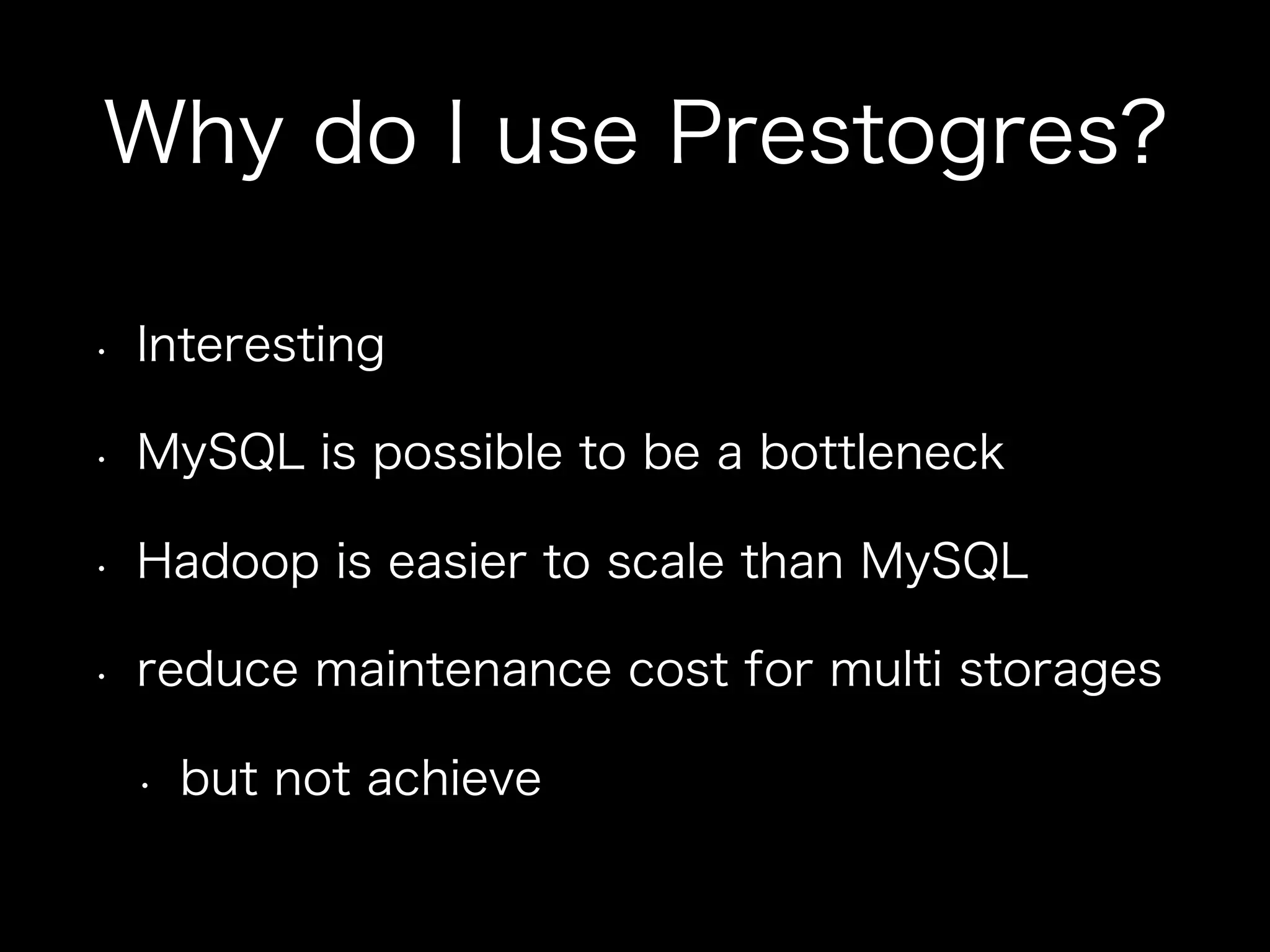 Why do I use Prestogres?
•  Interesting
•  MySQL is possible to be a bottleneck
•  Hadoop is easier to scale than MySQL
•  reduce maintenance cost for multi storages
•  but not achieve
 