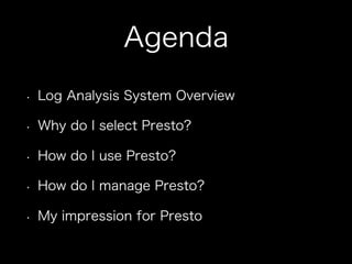 Agenda
•  Log Analysis System Overview
•  Why do I select Presto?
•  How do I use Presto?
•  How do I manage Presto?
•  My impression for Presto
 