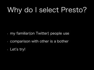 Why do I select Presto?
•  my familiar(on Twitter) people use
•  comparison with other is a bother
•  Let s try!
 