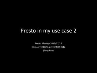 Presto	in	my	use	case	2
Presto	Meetup	2016/07/19
http://eventdots.jp/event/593112
@wyukawa
 