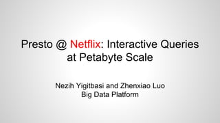 Presto @ Netflix: Interactive Queries
at Petabyte Scale
Nezih Yigitbasi and Zhenxiao Luo
Big Data Platform
 